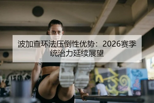 波加查环法压倒性优势：2026赛季统治力延续展望