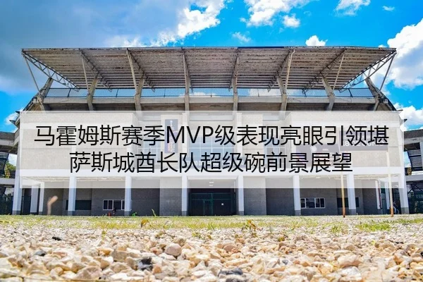 马霍姆斯赛季MVP级表现亮眼引领堪萨斯城酋长队超级碗前景展望