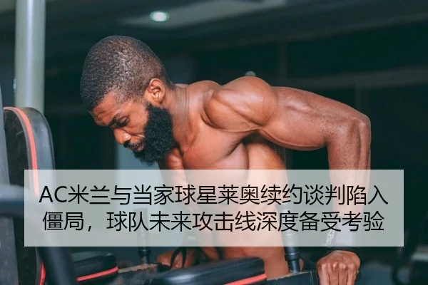 AC米兰与当家球星莱奥续约谈判陷入僵局，球队未来攻击线深度备受考验
